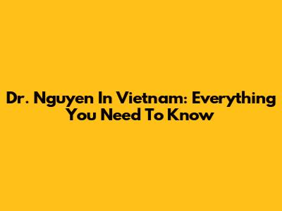 Dr. Nguyen In Vietnam: Everything You Need To Know