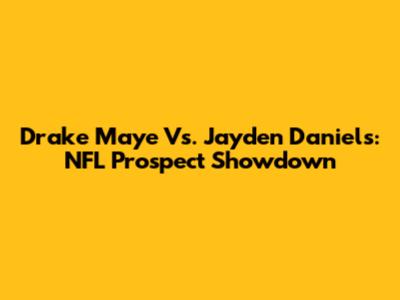 Drake Maye Vs. Jayden Daniels: NFL Prospect Showdown