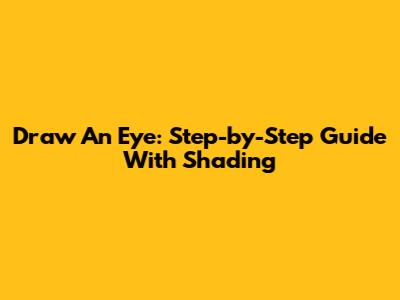 Draw An Eye: Step-by-Step Guide With Shading