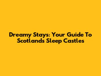 Dreamy Stays: Your Guide To Scotland's Sleep Castles