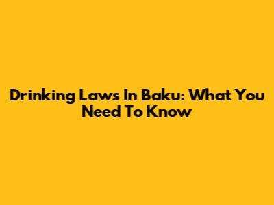 Drinking Laws In Baku: What You Need To Know