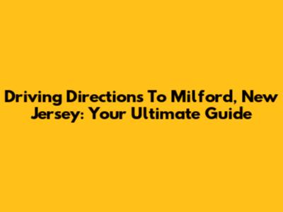 Driving Directions To Milford, New Jersey: Your Ultimate Guide