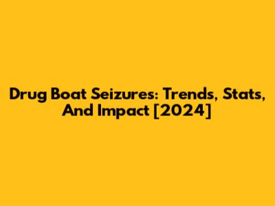 Drug Boat Seizures: Trends, Stats, And Impact [2024]