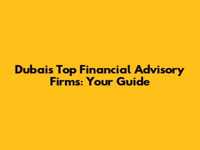 Dubai's Top Financial Advisory Firms: Your Guide