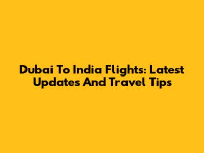 Dubai To India Flights: Latest Updates And Travel Tips