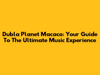Dubla Planet Macaco: Your Guide To The Ultimate Music Experience