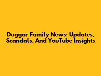 Duggar Family News: Updates, Scandals, And YouTube Insights