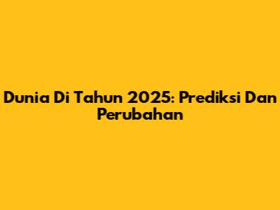 Dunia Di Tahun 2025: Prediksi Dan Perubahan