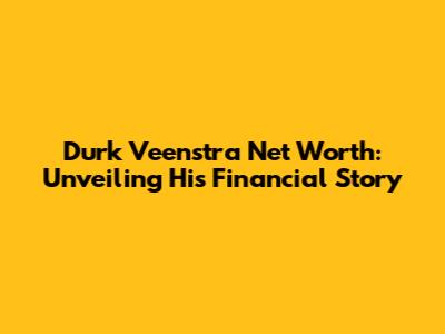 Durk Veenstra Net Worth: Unveiling His Financial Story