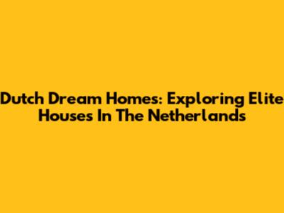Dutch Dream Homes: Exploring Elite Houses In The Netherlands