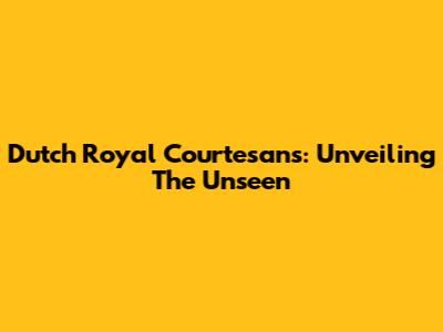 Dutch Royal Courtesans: Unveiling The Unseen