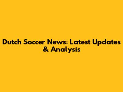 Dutch Soccer News: Latest Updates & Analysis