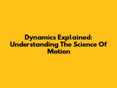 Dynamics Explained: Understanding The Science Of Motion