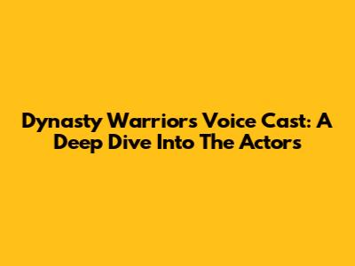 Dynasty Warriors Voice Cast: A Deep Dive Into The Actors