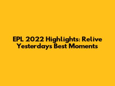 EPL 2022 Highlights: Relive Yesterday's Best Moments