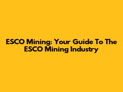 ESCO Mining: Your Guide To The ESCO Mining Industry