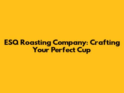 ESQ Roasting Company: Crafting Your Perfect Cup