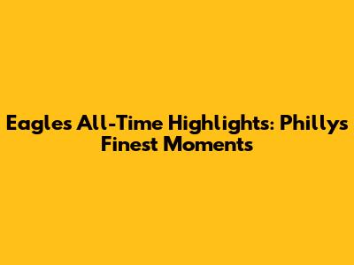 Eagles All-Time Highlights: Philly's Finest Moments
