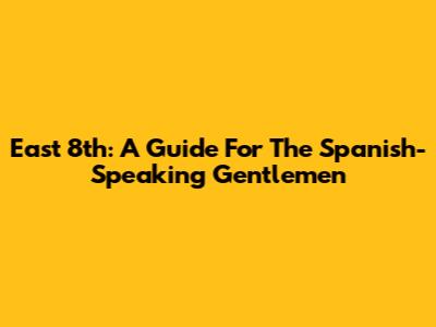 East 8th: A Guide For The Spanish-Speaking Gentlemen