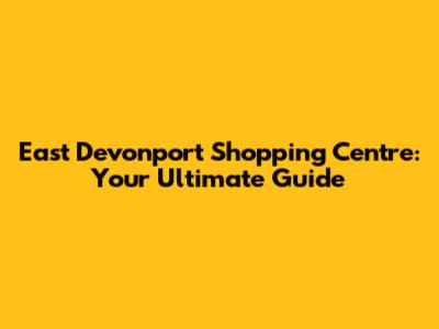 East Devonport Shopping Centre: Your Ultimate Guide