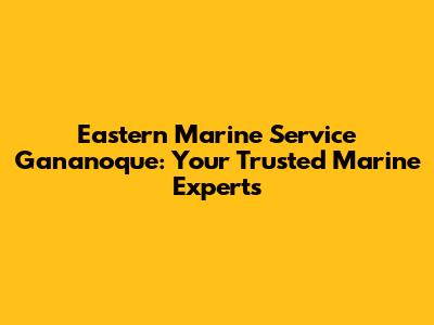 Eastern Marine Service Gananoque: Your Trusted Marine Experts