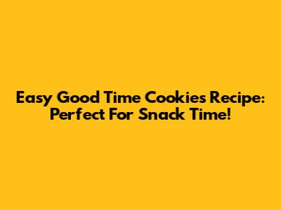 Easy Good Time Cookies Recipe: Perfect For Snack Time!