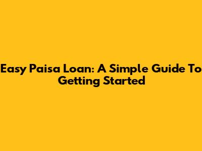 Easy Paisa Loan: A Simple Guide To Getting Started