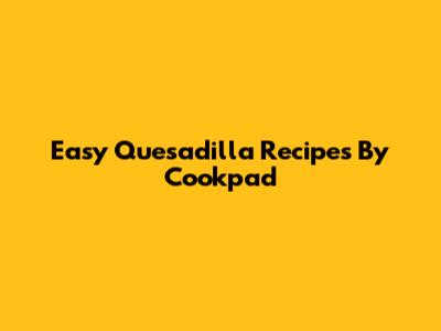 Easy Quesadilla Recipes By Cookpad