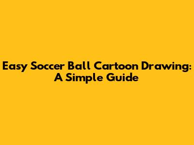 Easy Soccer Ball Cartoon Drawing: A Simple Guide
