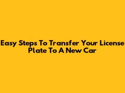 Easy Steps To Transfer Your License Plate To A New Car