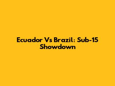 Ecuador Vs Brazil: Sub-15 Showdown