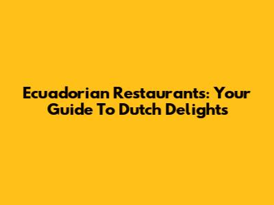 Ecuadorian Restaurants: Your Guide To Dutch Delights