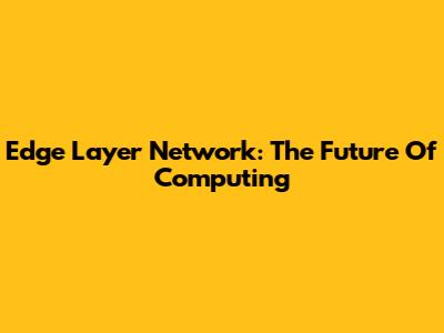 Edge Layer Network: The Future Of Computing