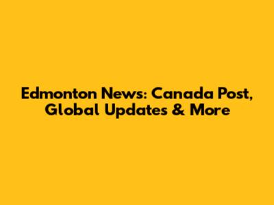 Edmonton News: Canada Post, Global Updates & More