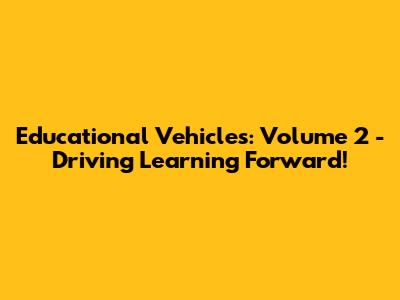 Educational Vehicles: Volume 2 - Driving Learning Forward!