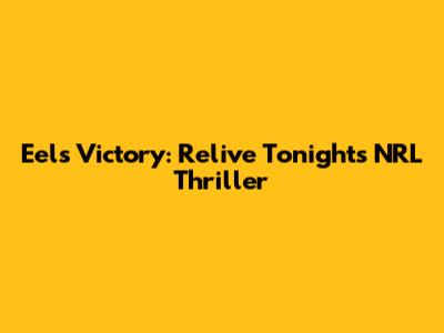 Eels Victory: Relive Tonight's NRL Thriller