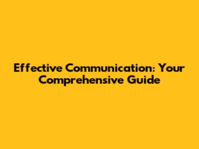 Effective Communication: Your Comprehensive Guide