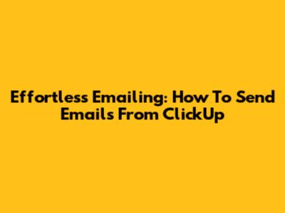 Effortless Emailing: How To Send Emails From ClickUp