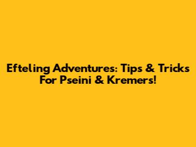 Efteling Adventures: Tips & Tricks For Pseini & Kremers!