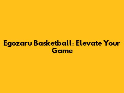 Egozaru Basketball: Elevate Your Game