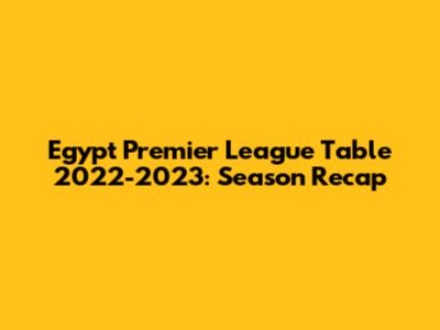 Egypt Premier League Table 2022-2023: Season Recap