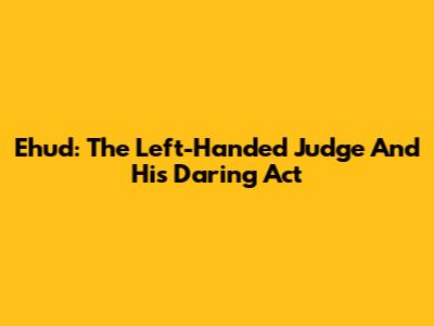 Ehud: The Left-Handed Judge And His Daring Act