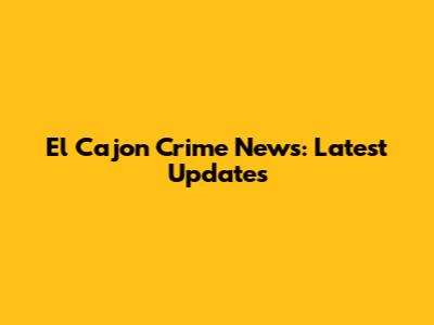 El Cajon Crime News: Latest Updates