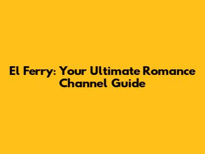 El Ferry: Your Ultimate Romance Channel Guide