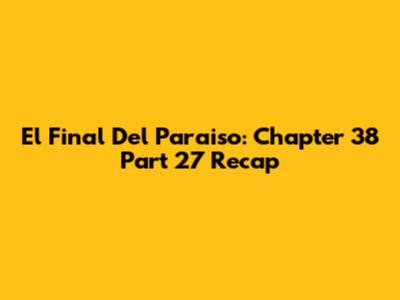 El Final Del Paraiso: Chapter 38 Part 27 Recap