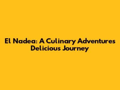El Nadea: A Culinary Adventure's Delicious Journey