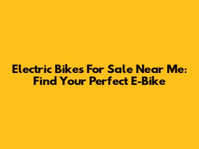 Electric Bikes For Sale Near Me: Find Your Perfect E-Bike