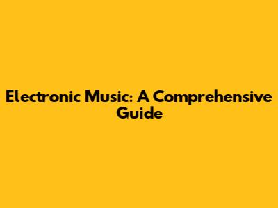 Electronic Music: A Comprehensive Guide