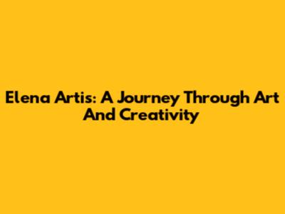 Elena Artis: A Journey Through Art And Creativity