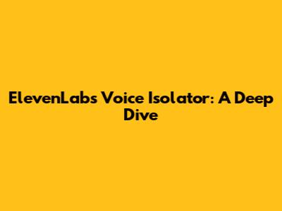 ElevenLabs Voice Isolator: A Deep Dive